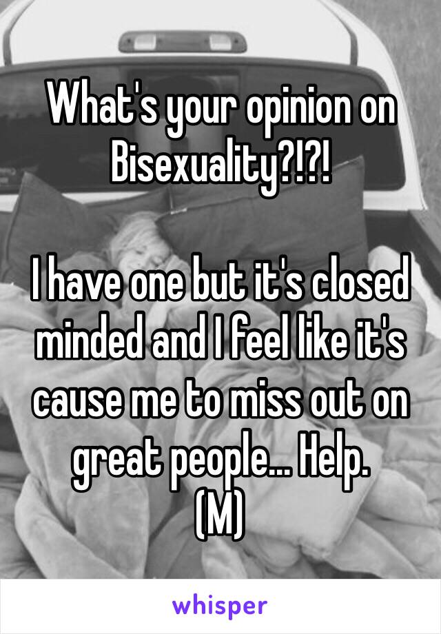 What's your opinion on Bisexuality?!?! 

I have one but it's closed minded and I feel like it's cause me to miss out on great people... Help.
(M) 