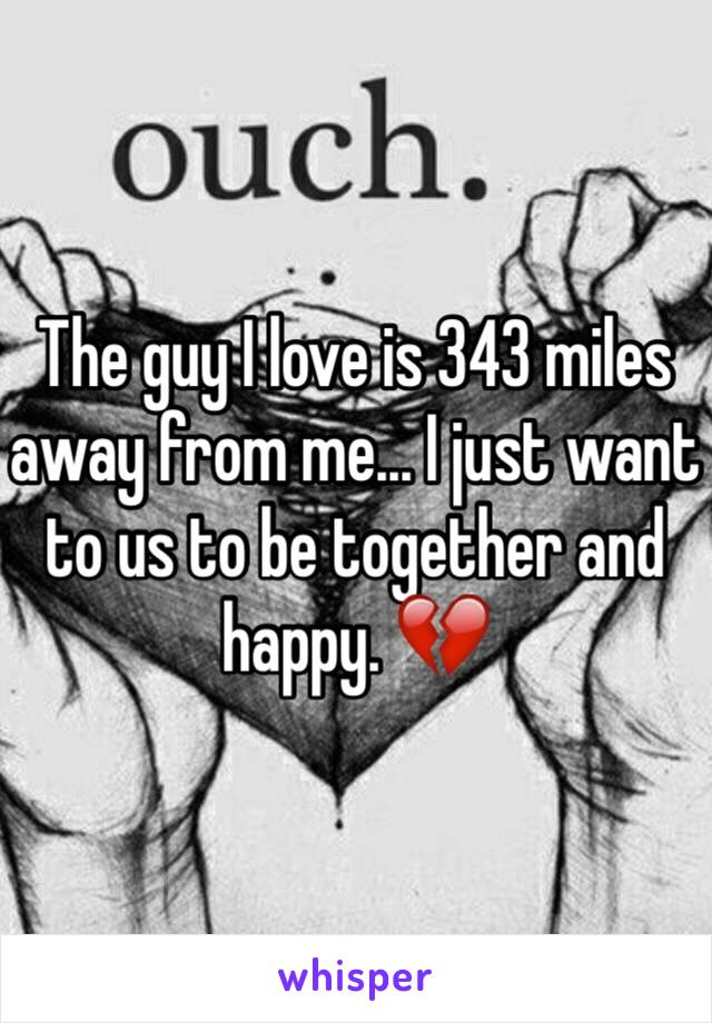 The guy I love is 343 miles away from me... I just want to us to be together and happy. 💔