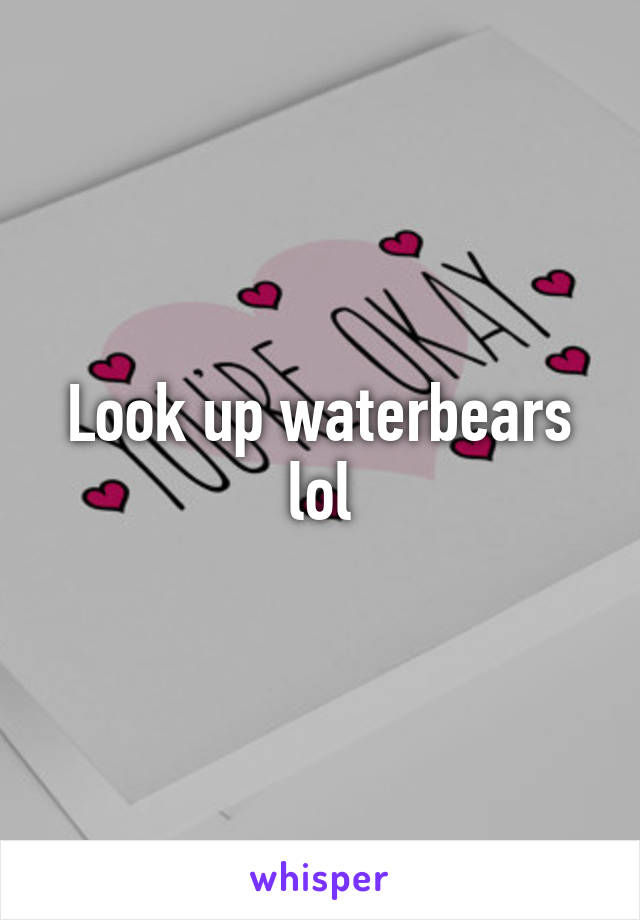 Look up waterbears lol