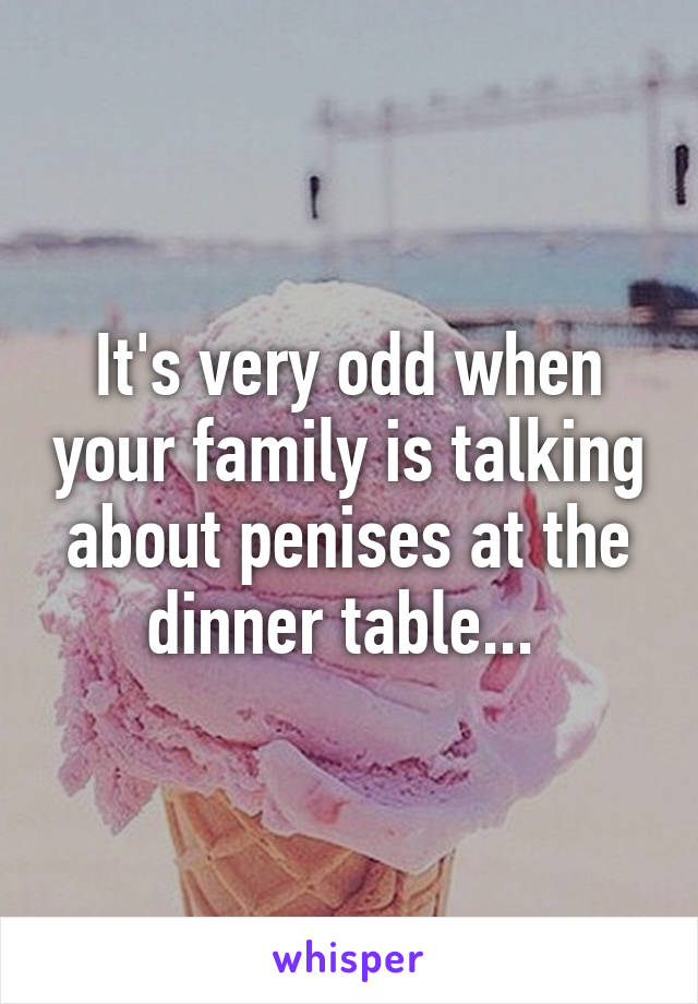 It's very odd when your family is talking about penises at the dinner table... 