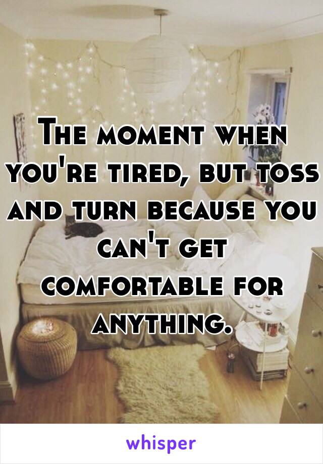 The moment when you're tired, but toss and turn because you can't get comfortable for anything.