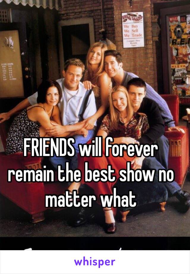 FRIENDS will forever remain the best show no matter what