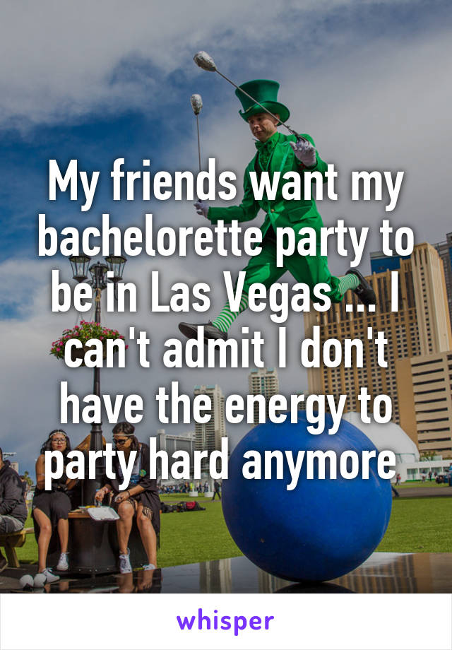 My friends want my bachelorette party to be in Las Vegas ... I can't admit I don't have the energy to party hard anymore 