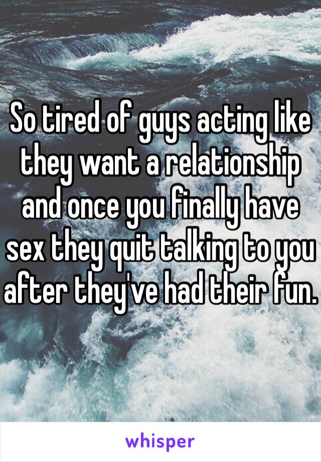 So tired of guys acting like they want a relationship and once you finally have sex they quit talking to you after they've had their fun. 