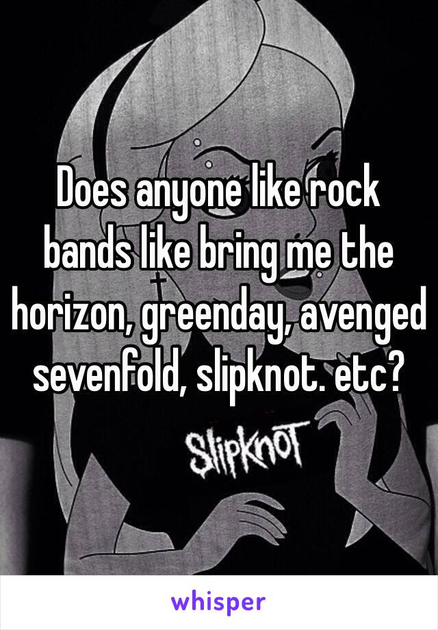 Does anyone like rock bands like bring me the horizon, greenday, avenged sevenfold, slipknot. etc?