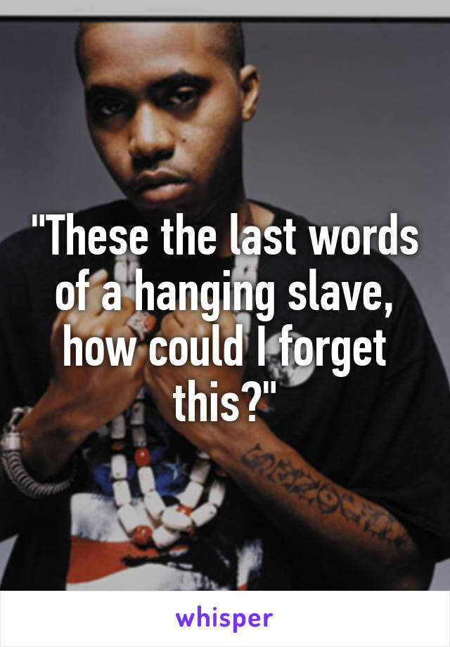 "These the last words of a hanging slave, how could I forget this?"