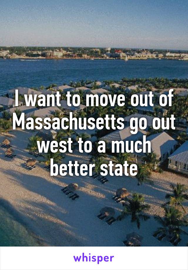 I want to move out of Massachusetts go out west to a much better state