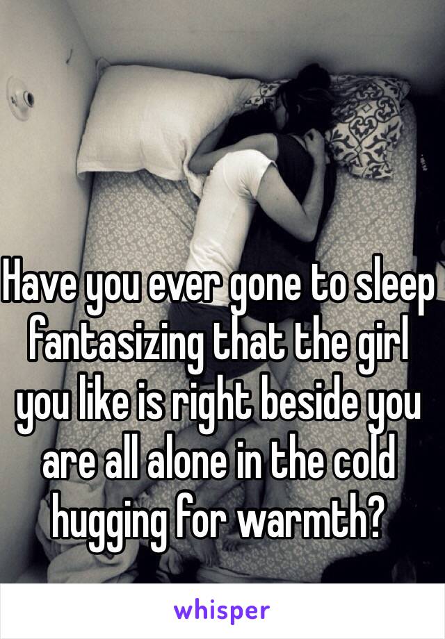 Have you ever gone to sleep fantasizing that the girl you like is right beside you are all alone in the cold hugging for warmth?
