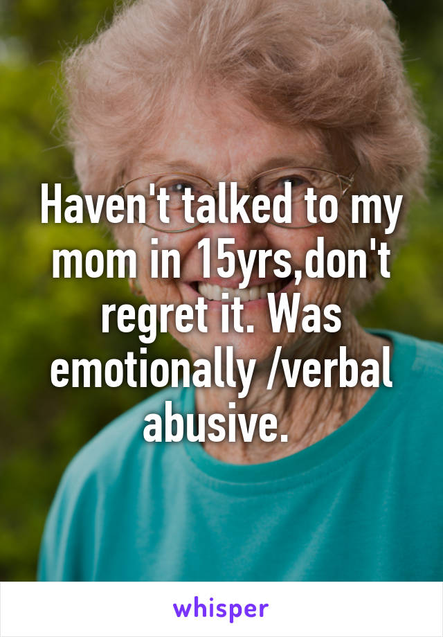 Haven't talked to my mom in 15yrs,don't regret it. Was emotionally /verbal abusive. 