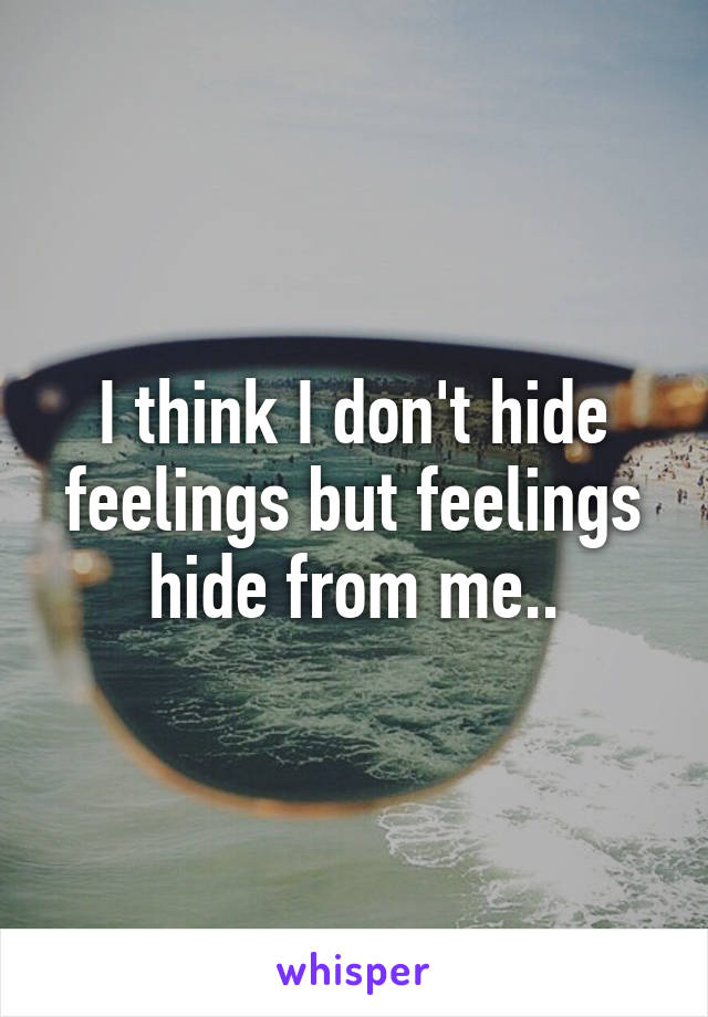 I think I don't hide feelings but feelings hide from me..