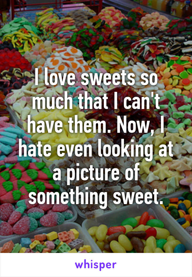 I love sweets so much that I can't have them. Now, I hate even looking at a picture of something sweet.