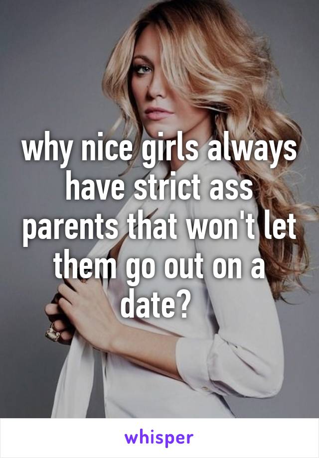 why nice girls always have strict ass parents that won't let them go out on a date? 