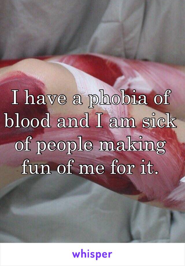 I have a phobia of blood and I am sick of people making fun of me for it.