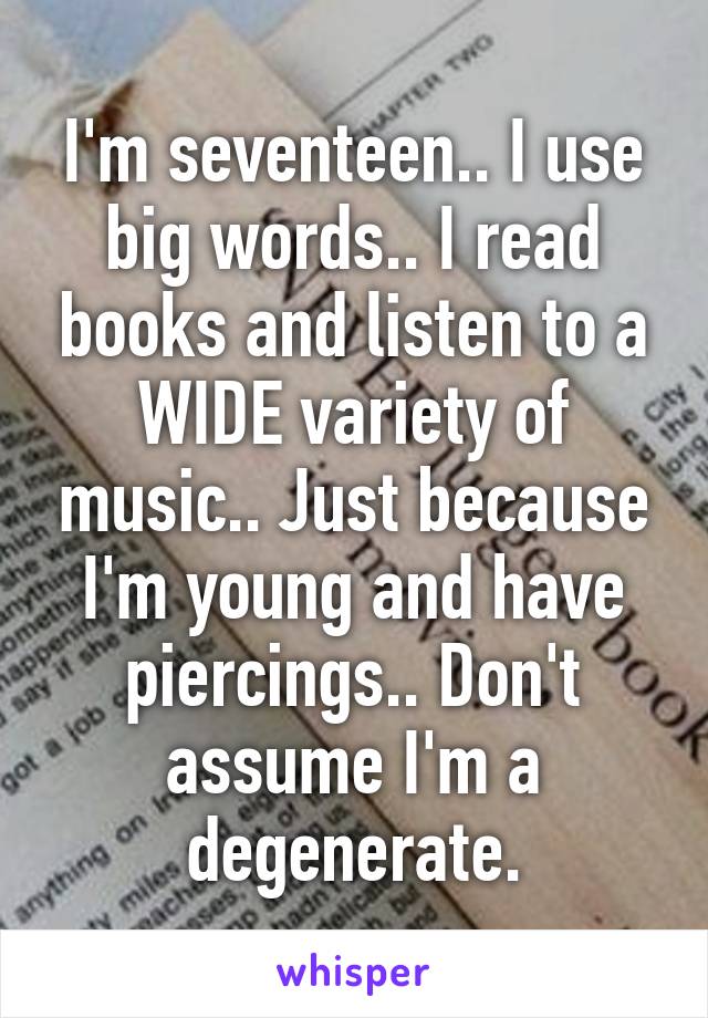 I'm seventeen.. I use big words.. I read books and listen to a WIDE variety of music.. Just because I'm young and have piercings.. Don't assume I'm a degenerate.