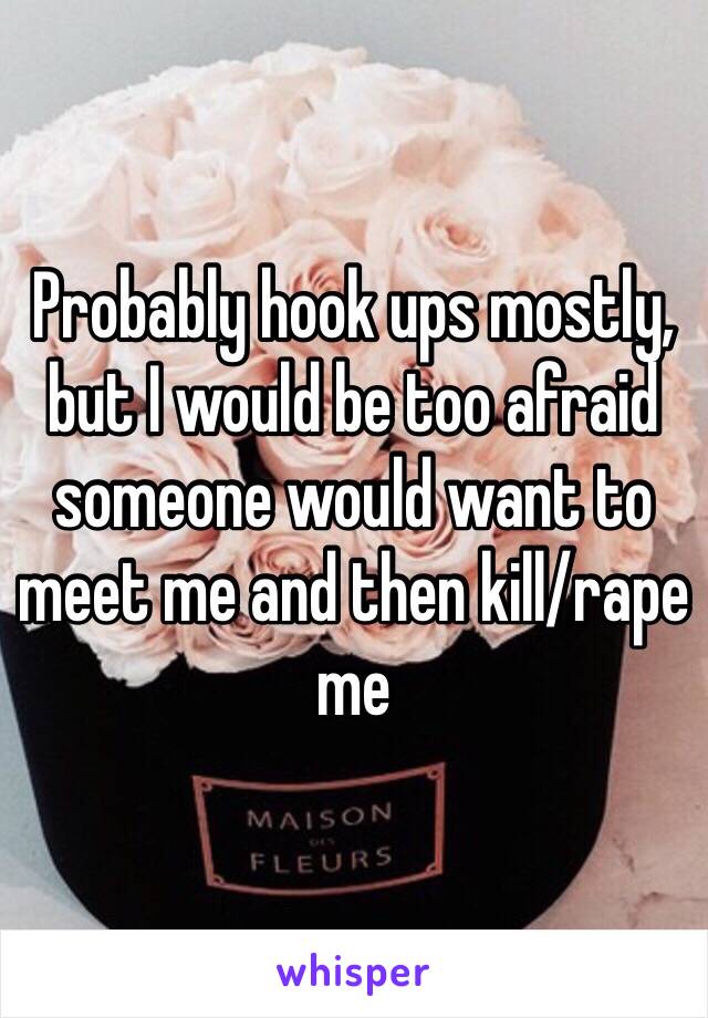 Probably hook ups mostly, but I would be too afraid someone would want to meet me and then kill/rape me