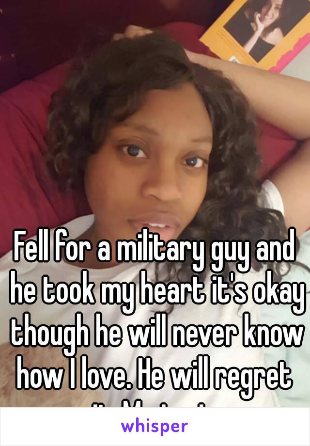 Fell for a military guy and he took my heart it's okay though he will never know how I love. He will regret  it. Me in pic.