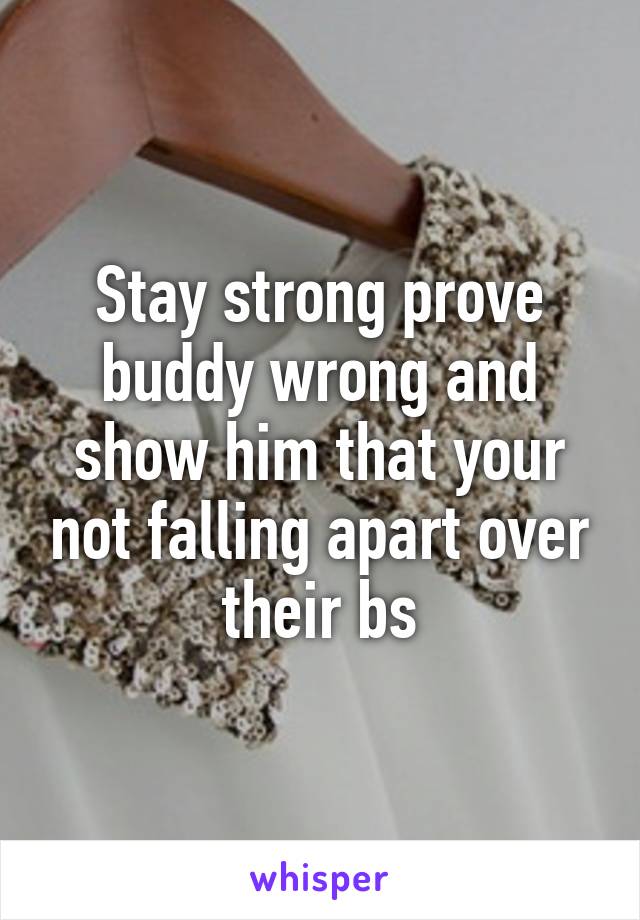 Stay strong prove buddy wrong and show him that your not falling apart over their bs
