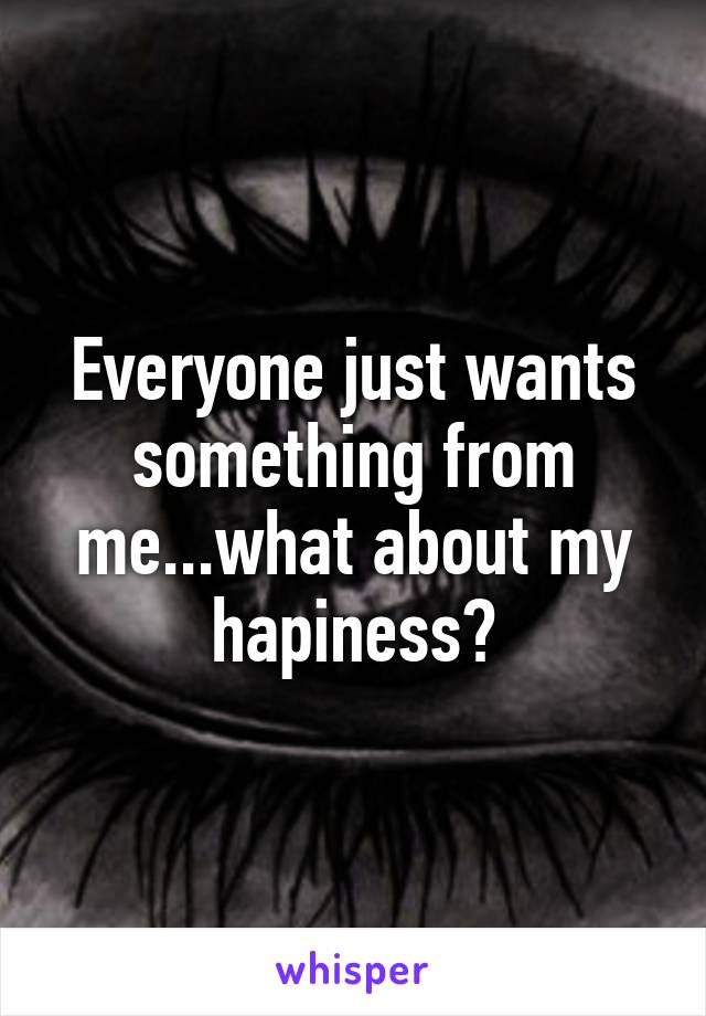 Everyone just wants something from me...what about my hapiness?