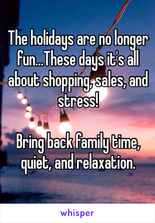 The holidays are no longer fun...These days it's all about shopping, sales, and stress! 

Bring back family time, quiet, and relaxation. 