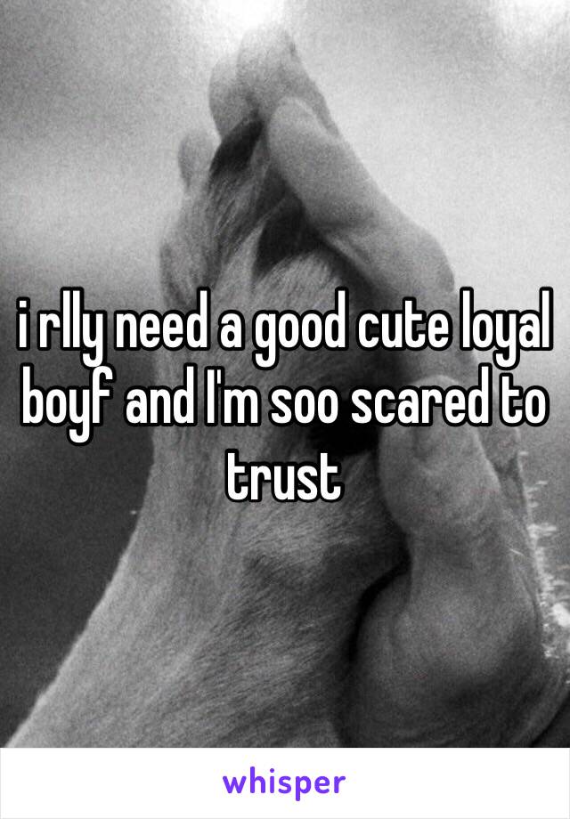 i rlly need a good cute loyal boyf and I'm soo scared to trust 