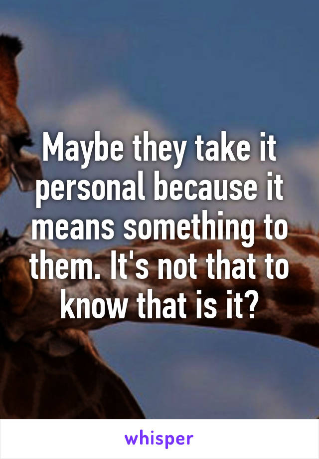 Maybe they take it personal because it means something to them. It's not that to know that is it?