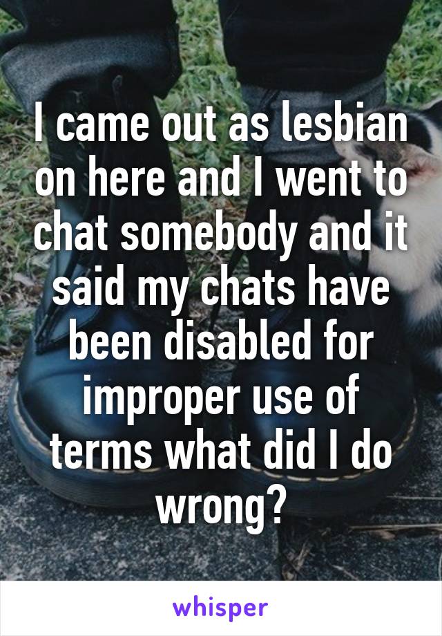 I came out as lesbian on here and I went to chat somebody and it said my chats have been disabled for improper use of terms what did I do wrong?