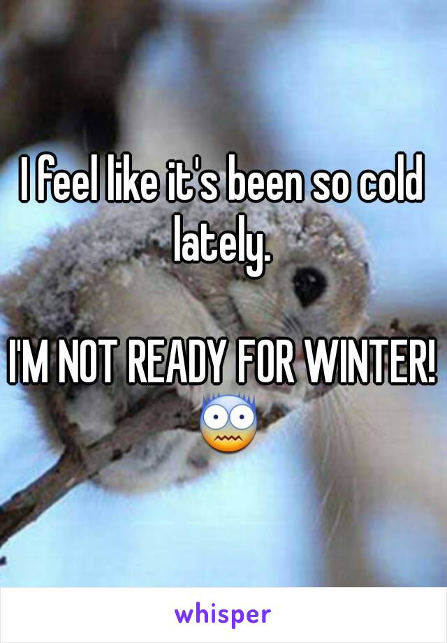I feel like it's been so cold lately. 

I'M NOT READY FOR WINTER! 😨