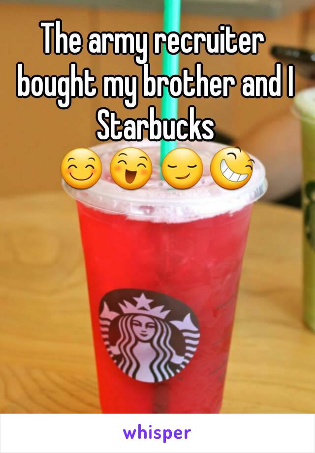 The army recruiter bought my brother and I Starbucks 😊😄😏😆