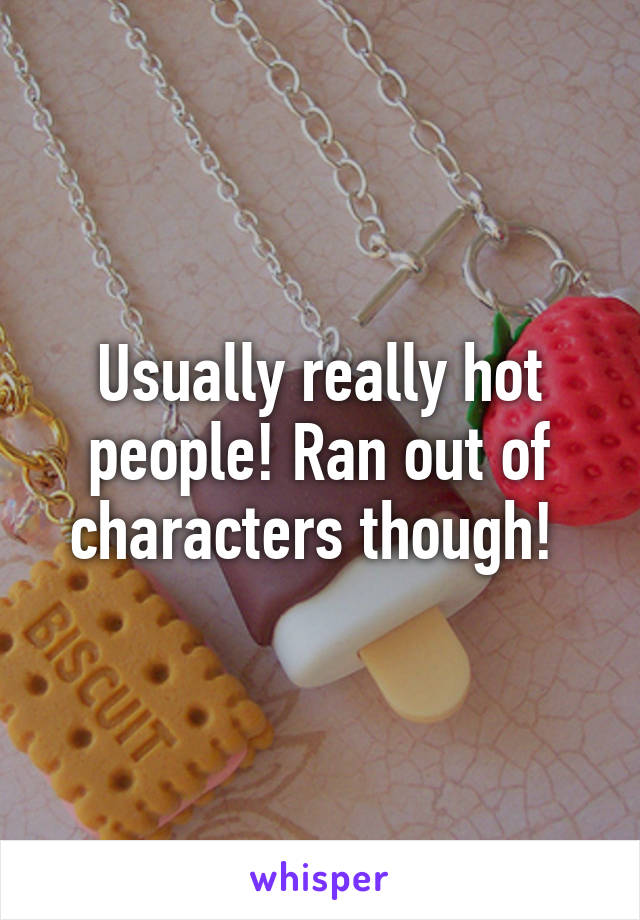 Usually really hot people! Ran out of characters though! 