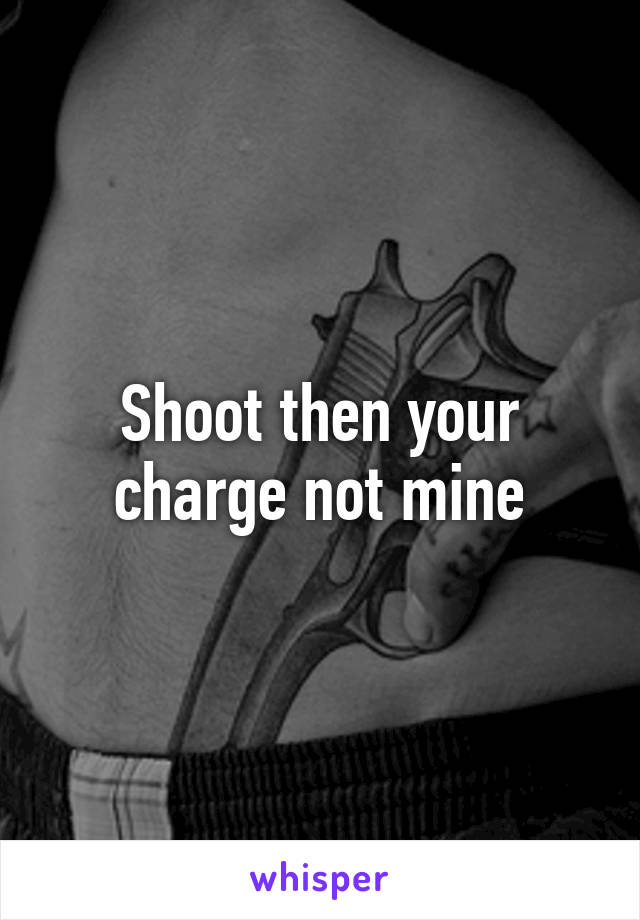 Shoot then your charge not mine