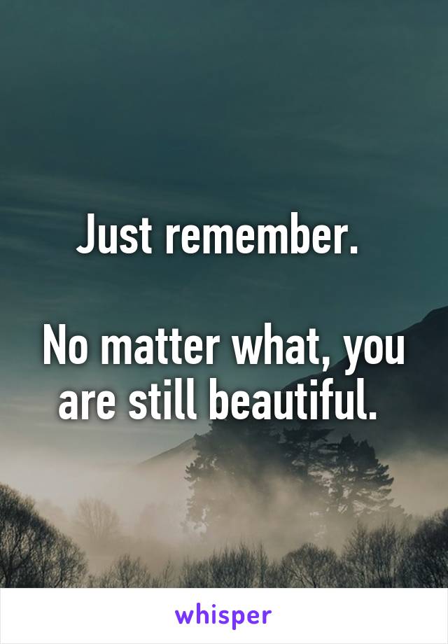 Just remember. 

No matter what, you are still beautiful. 