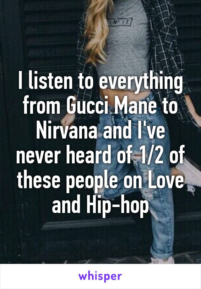 I listen to everything from Gucci Mane to Nirvana and I've never heard of 1/2 of these people on Love and Hip-hop