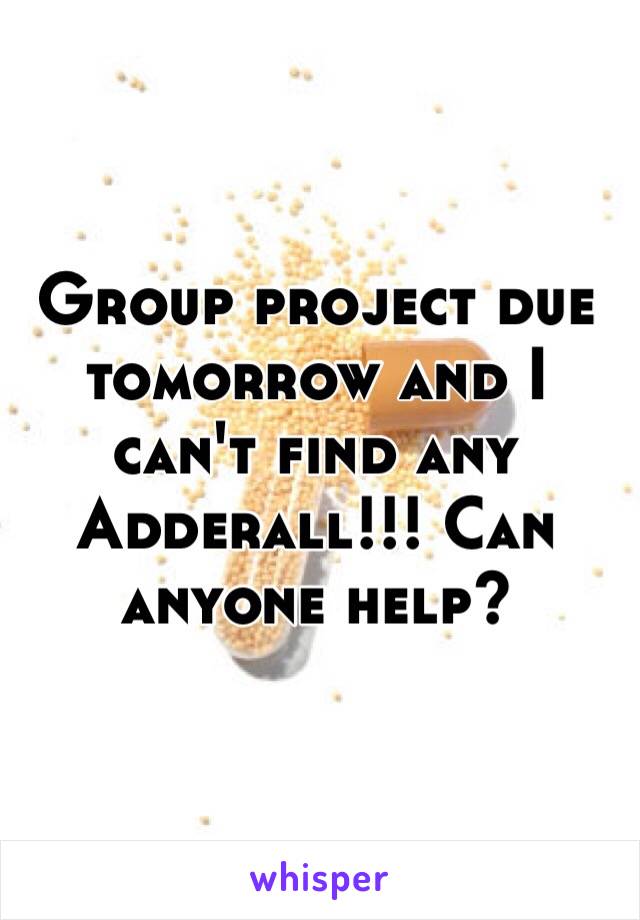 Group project due tomorrow and I can't find any Adderall!!! Can anyone help?