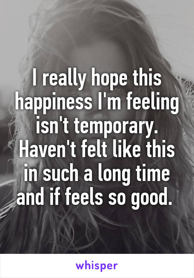 I really hope this happiness I'm feeling isn't temporary. Haven't felt like this in such a long time and if feels so good. 