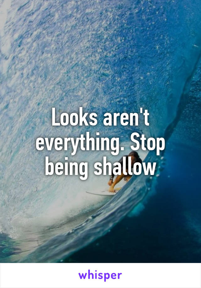 Looks aren't everything. Stop being shallow
