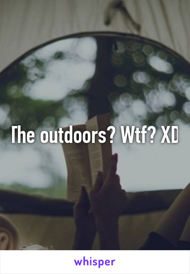 The outdoors? Wtf? XD