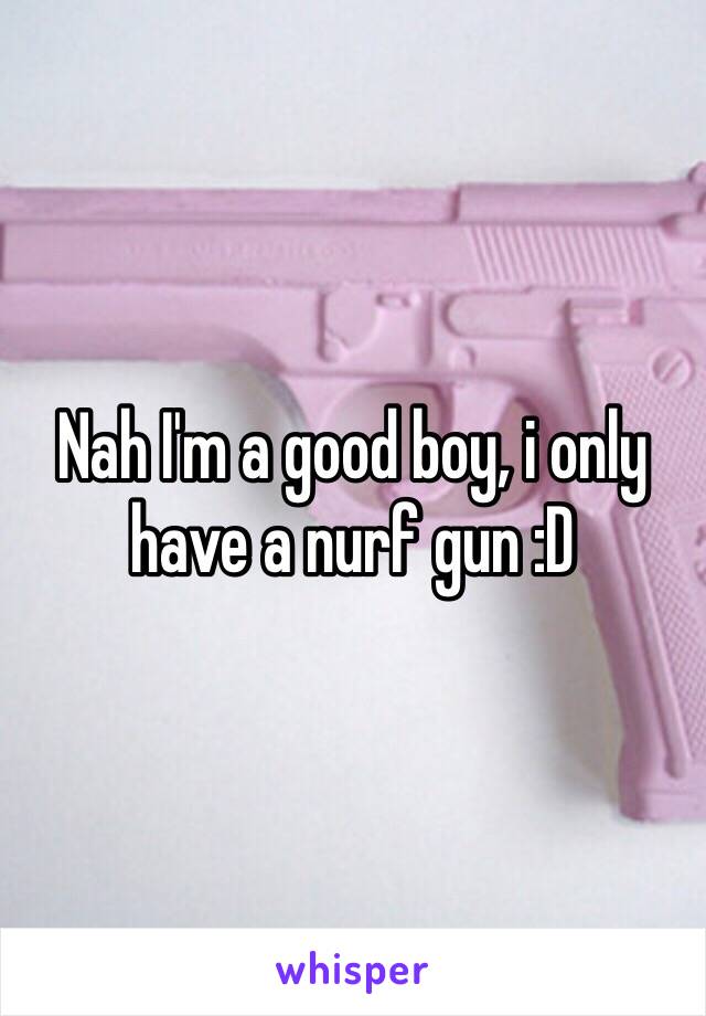 Nah I'm a good boy, i only have a nurf gun :D
