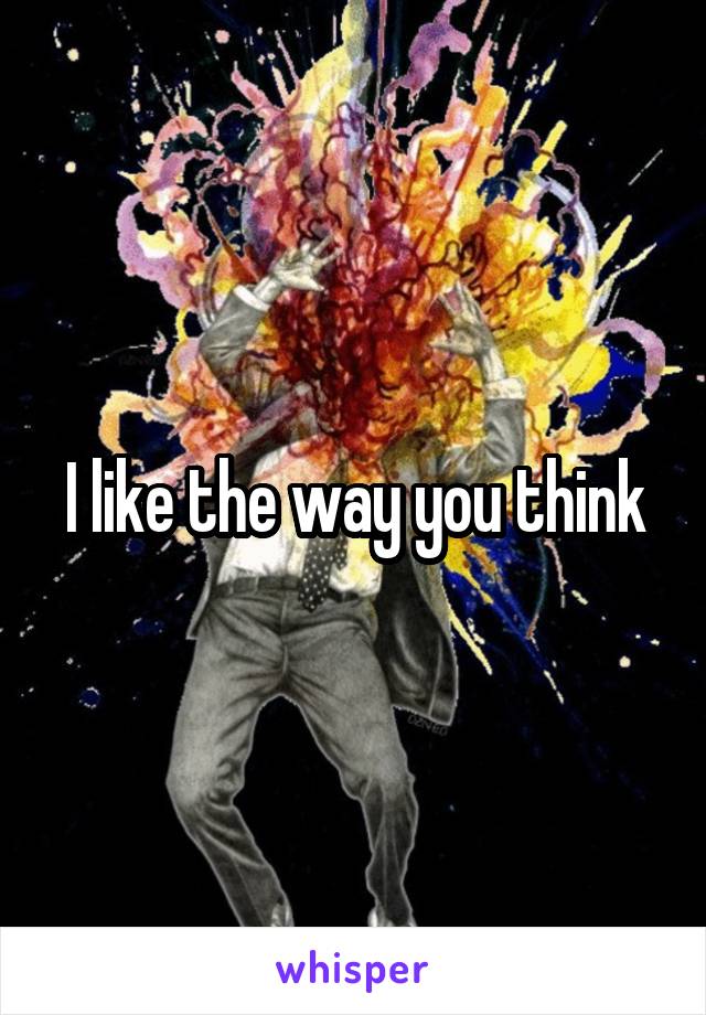 I like the way you think