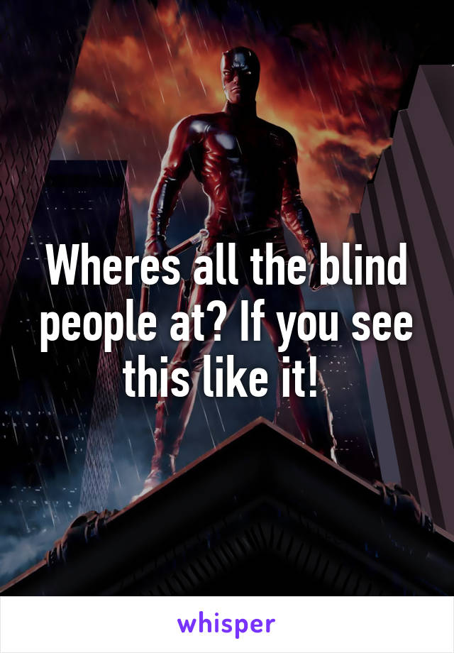 Wheres all the blind people at? If you see this like it! 