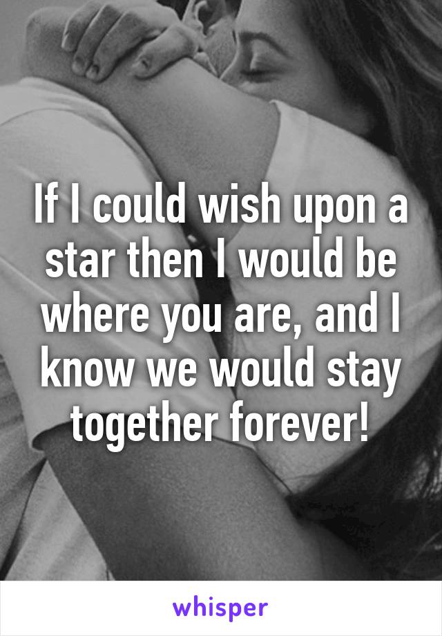 If I could wish upon a star then I would be where you are, and I know we would stay together forever!