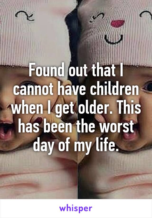 Found out that I cannot have children when I get older. This has been the worst day of my life.