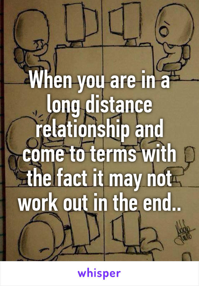 When you are in a long distance relationship and come to terms with the fact it may not work out in the end..