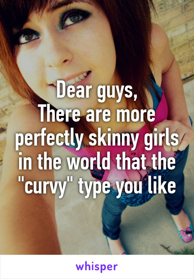 Dear guys,
There are more perfectly skinny girls in the world that the "curvy" type you like