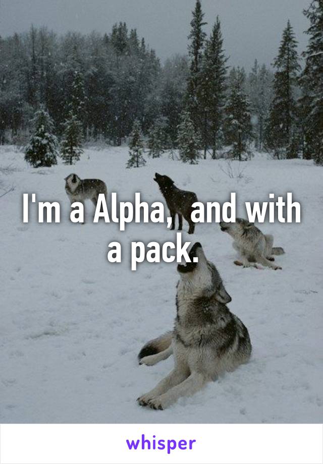 I'm a Alpha,  and with a pack.  