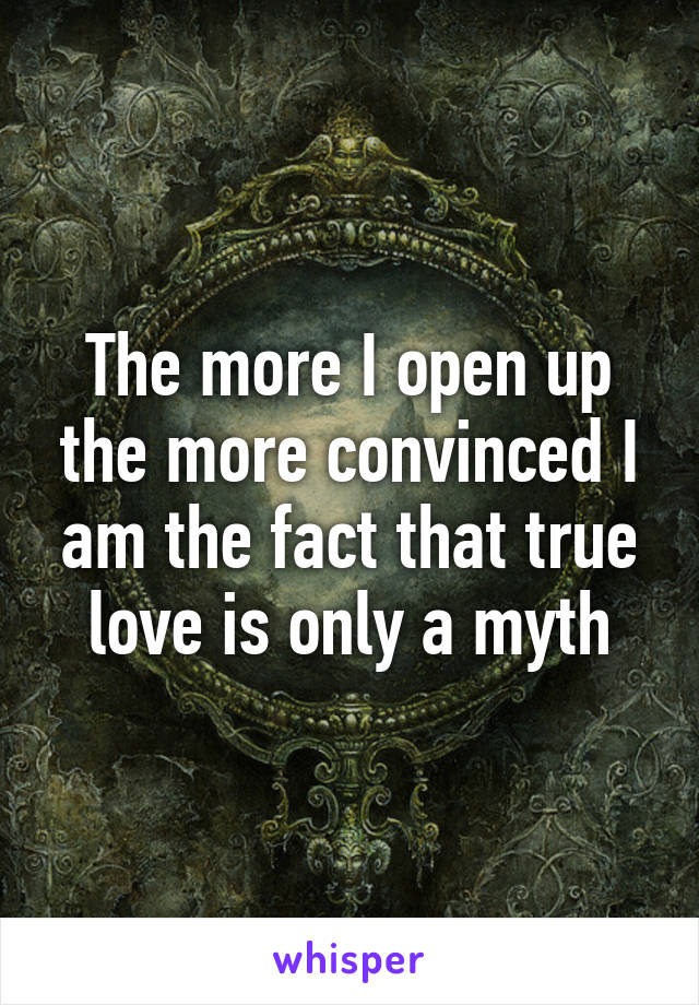 The more I open up the more convinced I am the fact that true love is only a myth