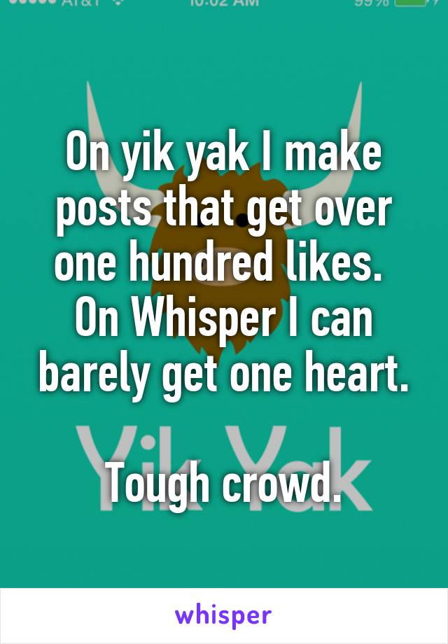 On yik yak I make posts that get over one hundred likes.  On Whisper I can barely get one heart.

Tough crowd.