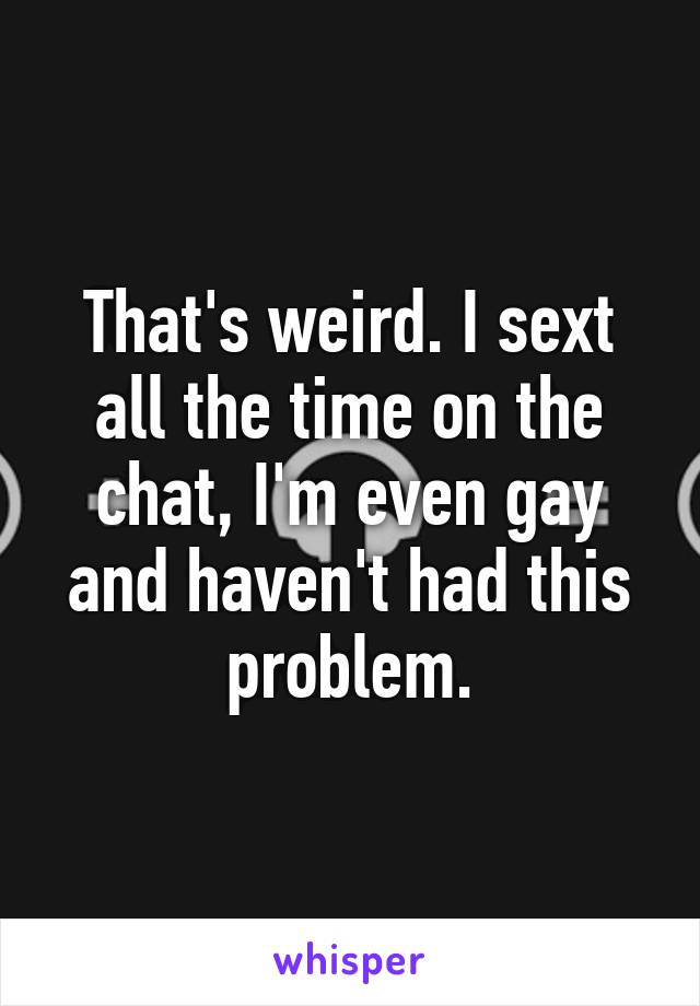 That's weird. I sext all the time on the chat, I'm even gay and haven't had this problem.