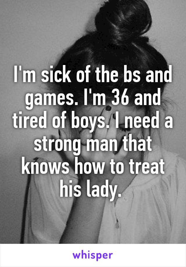 I'm sick of the bs and games. I'm 36 and tired of boys. I need a strong man that knows how to treat his lady. 
