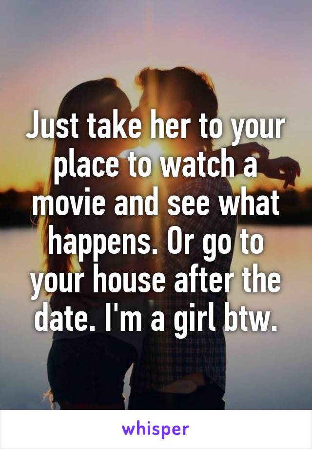 Just take her to your place to watch a movie and see what happens. Or go to your house after the date. I'm a girl btw.