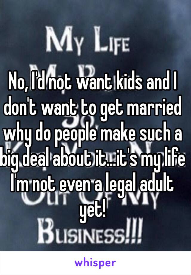No, I'd not want kids and I don't want to get married why do people make such a big deal about it...it's my life I'm not even a legal adult yet!